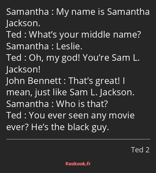 My name is Samantha Jackson. What’s your middle name? Leslie. Oh, my god! You’re Sam L. Jackson…