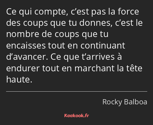 Ce qui compte, c’est pas la force des coups que tu donnes, c’est le nombre de coups que tu…